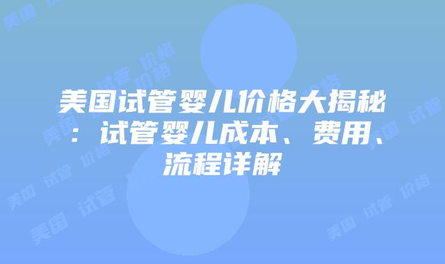 美国试管婴儿价格大揭秘：试管婴儿成本、费用、流程详解