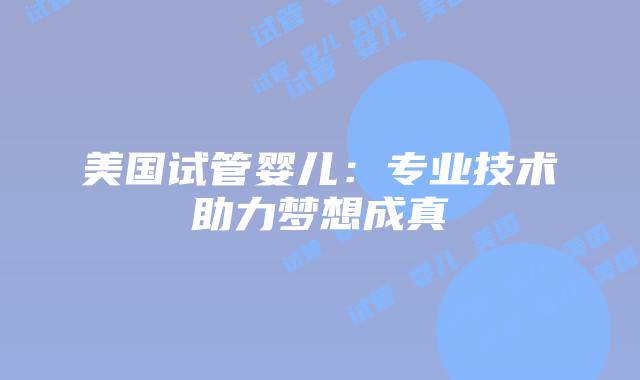美国试管婴儿：专业技术助力梦想成真