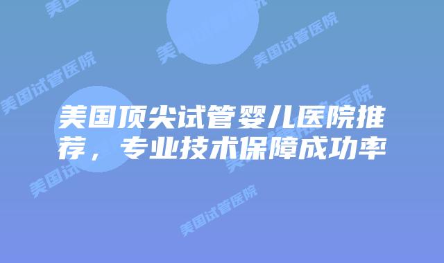 美国顶尖试管婴儿医院推荐，专业技术保障成功率