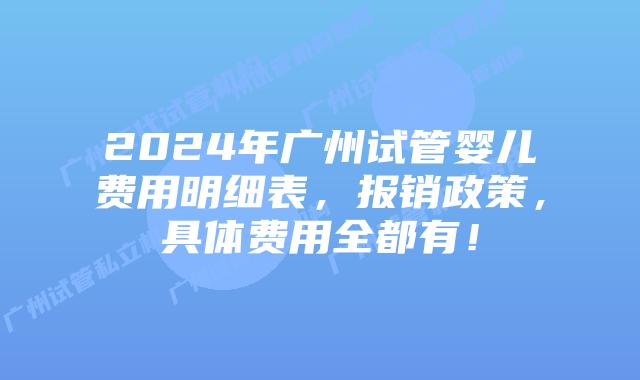 2024年广州试管婴儿费用明细表,报销政策,具体费用全都有!