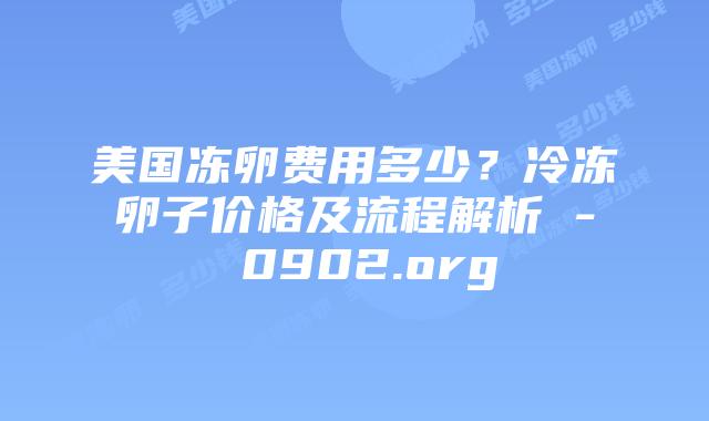 美国冻卵费用多少？冷冻卵子价格及流程解析 – 0902.org