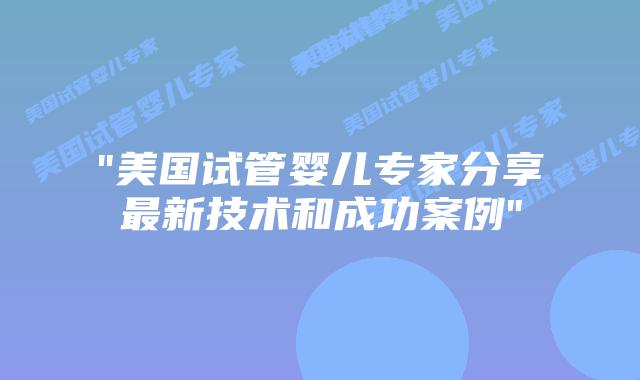 “美国试管婴儿专家分享最新技术和成功案例”