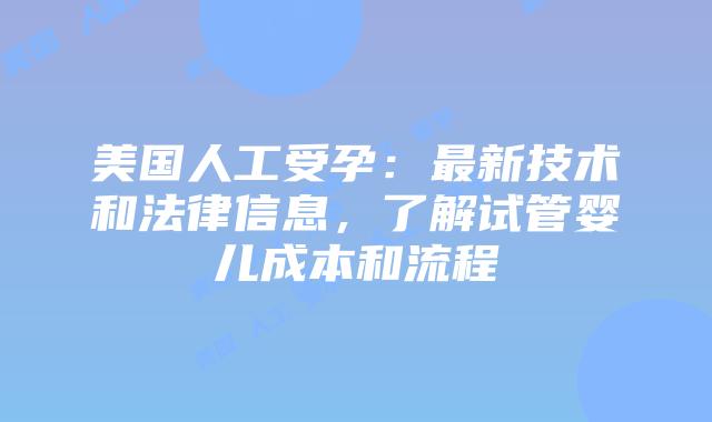 美国人工受孕:最新技术和法律信息,了解试管婴儿成本和流程