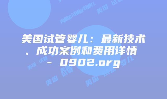 美国试管婴儿：最新技术、成功案例和费用详情 – 0902.org