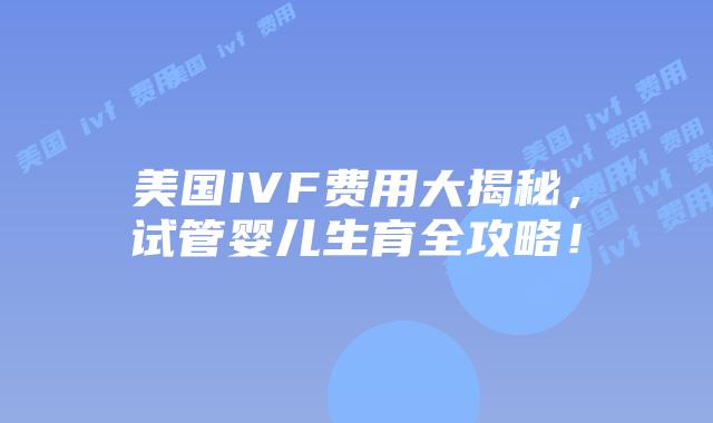 美国IVF费用大揭秘,试管婴儿生育全攻略!