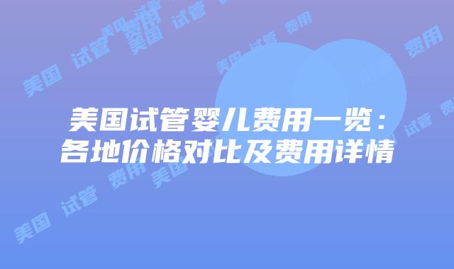 美国试管婴儿费用一览：各地价格对比及费用详情