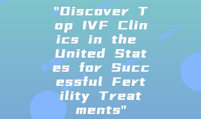 “Discover Top IVF Clinics in the United States for Successful Fertility Treatments”