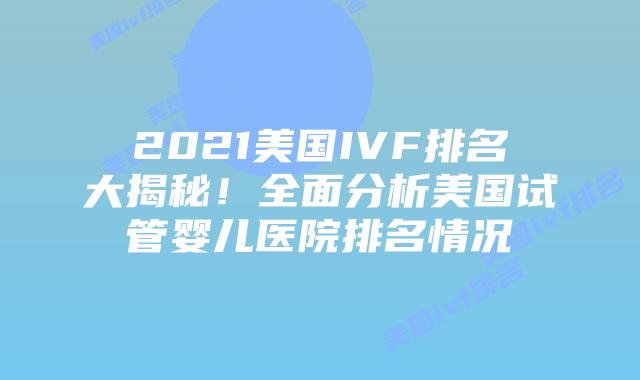 2021美国IVF排名大揭秘!全面分析美国试管婴儿医院排名情况