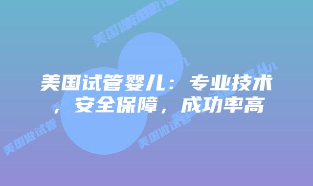 美国试管婴儿：专业技术，安全保障，成功率高