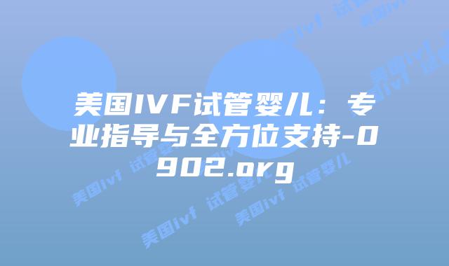 美国IVF试管婴儿：专业指导与全方位支持-0902.org