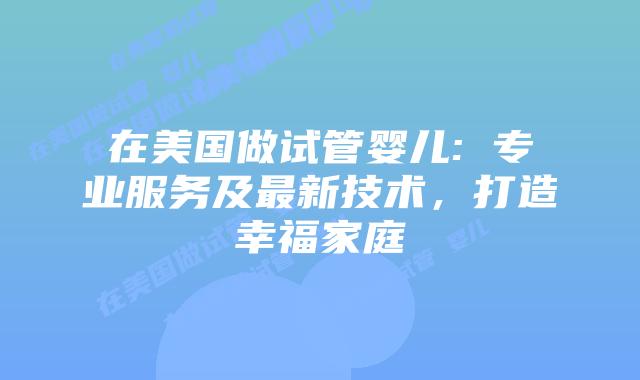 在美国做试管婴儿: 专业服务及最新技术，打造幸福家庭
