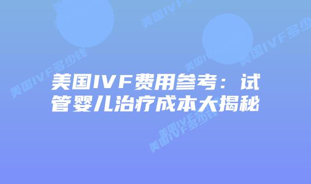 美国IVF费用参考：试管婴儿治疗成本大揭秘