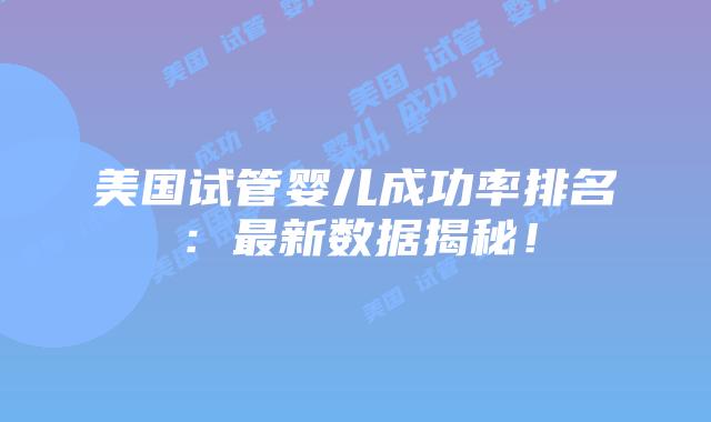 美国试管婴儿成功率排名：最新数据揭秘！