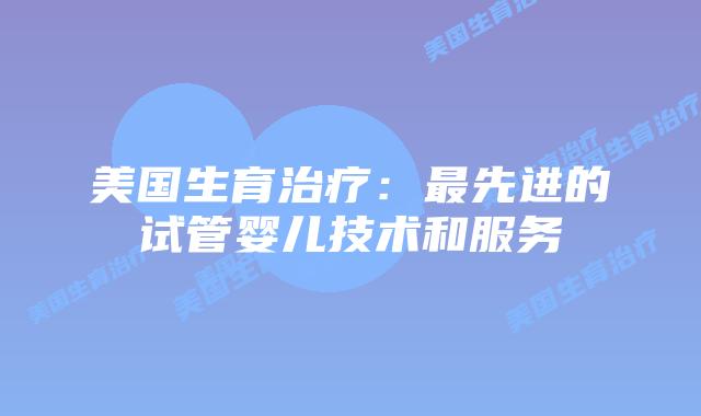 美国生育治疗：最先进的试管婴儿技术和服务