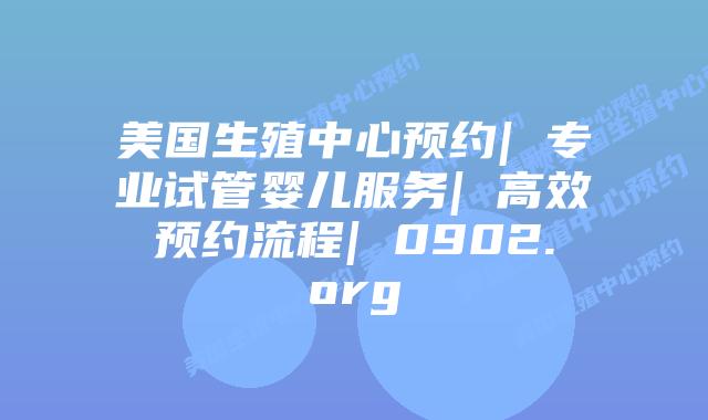 美国生殖中心预约| 专业试管婴儿服务| 高效预约流程| 0902.org