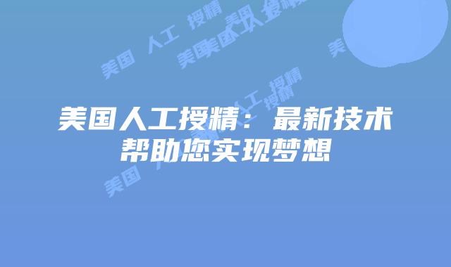 美国人工授精：最新技术帮助您实现梦想