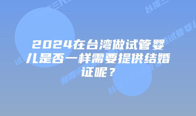 2024在台湾做试管婴儿是否一样需要提供结婚证呢？