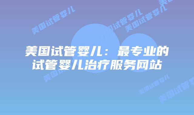 美国试管婴儿：最专业的试管婴儿治疗服务网站