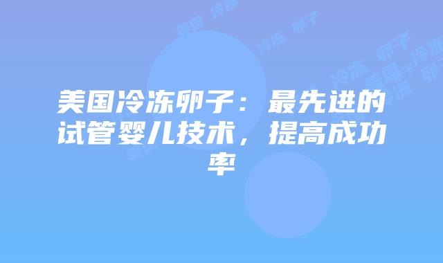 美国冷冻卵子：最先进的试管婴儿技术，提高成功率