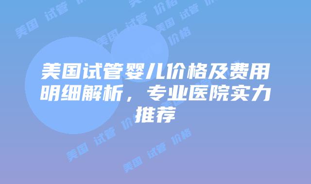 美国试管婴儿价格及费用明细解析，专业医院实力推荐