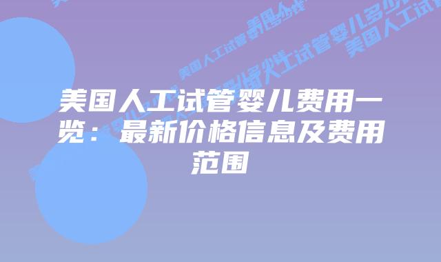 美国人工试管婴儿费用一览:最新价格信息及费用范围
