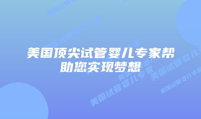 美国顶尖试管婴儿专家帮助您实现梦想
