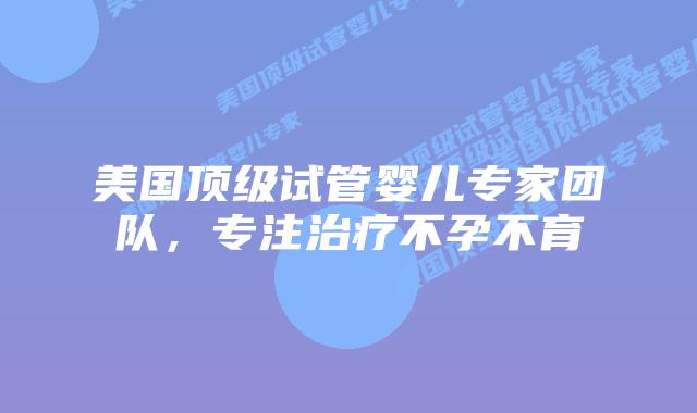 美国顶级试管婴儿专家团队,专注治疗不孕不育