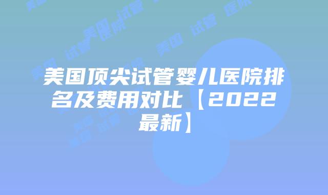 美国顶尖试管婴儿医院排名及费用对比【2022最新】