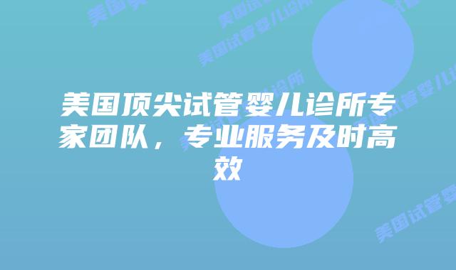 美国顶尖试管婴儿诊所专家团队，专业服务及时高效