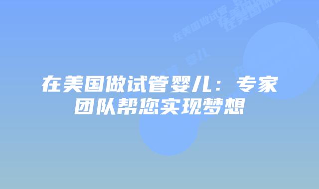 在美国做试管婴儿:专家团队帮您实现梦想