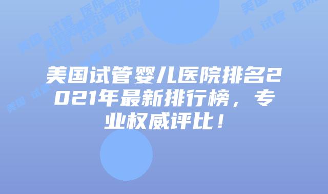 美国试管婴儿医院排名2021年最新排行榜，专业权威评比！