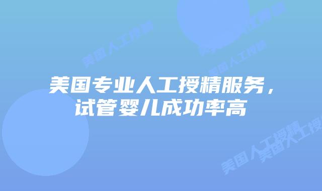 美国专业人工授精服务，试管婴儿成功率高