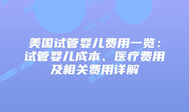 美国试管婴儿费用一览：试管婴儿成本、医疗费用及相关费用详解