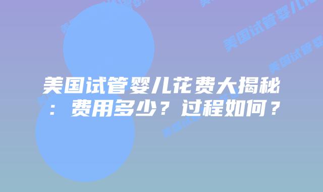 美国试管婴儿花费大揭秘：费用多少？过程如何？