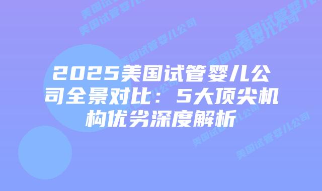 2025美国试管婴儿公司全景对比：5大顶尖机构优劣深度解析