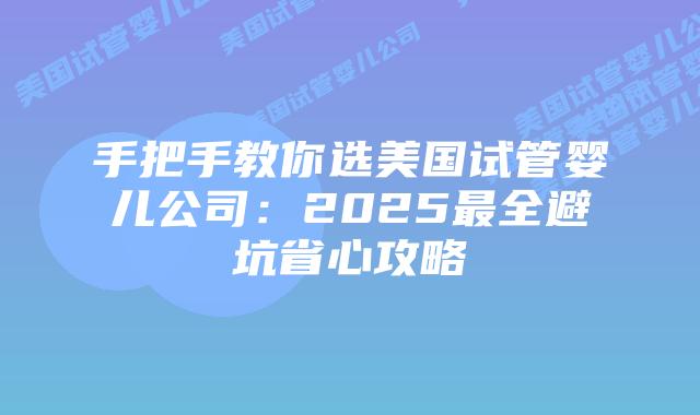 手把手教你选美国试管婴儿公司:2025最全避坑省心攻略