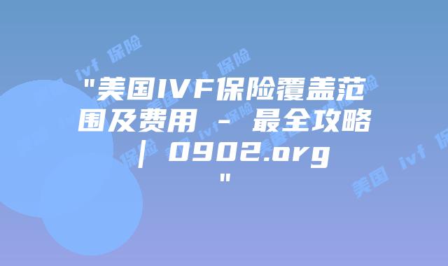 “美国IVF保险覆盖范围及费用 – 最全攻略 | 0902.org”
