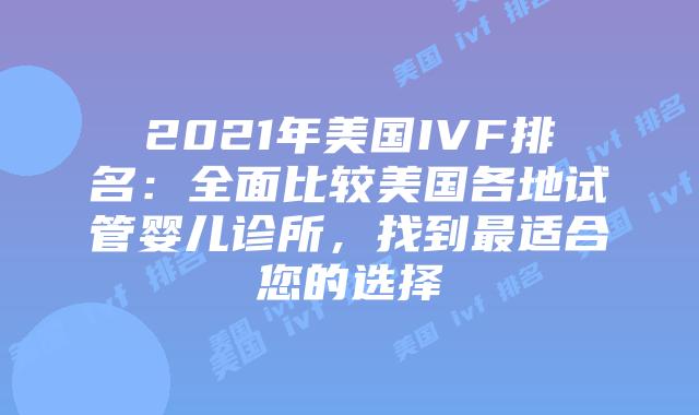 2021年美国IVF排名：全面比较美国各地试管婴儿诊所，找到最适合您的选择