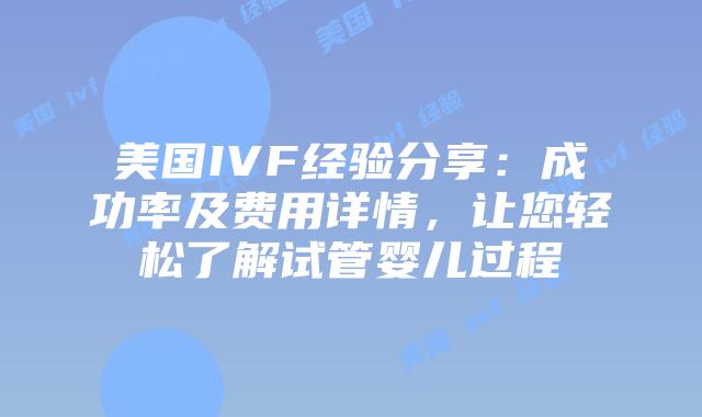 美国IVF经验分享：成功率及费用详情，让您轻松了解试管婴儿过程
