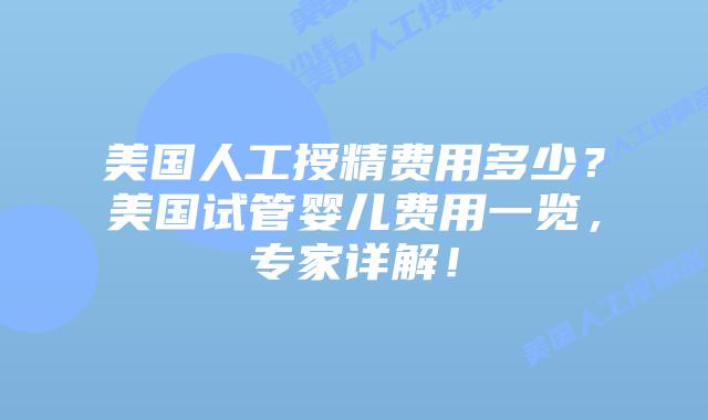 美国人工授精费用多少？美国试管婴儿费用一览，专家详解！