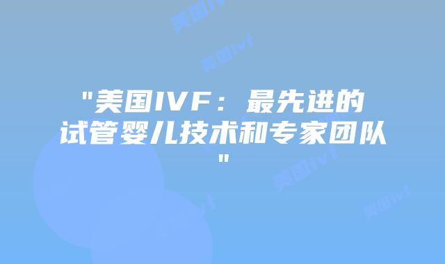 “美国IVF：最先进的试管婴儿技术和专家团队”