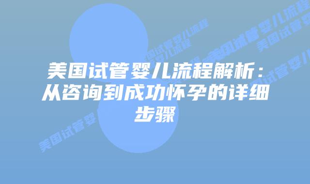 美国试管婴儿流程解析:从咨询到成功怀孕的详细步骤