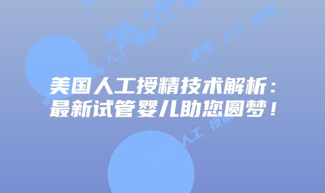 美国人工授精技术解析:最新试管婴儿助您圆梦!
