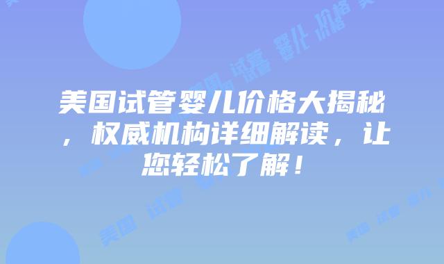 美国试管婴儿价格大揭秘，权威机构详细解读，让您轻松了解！