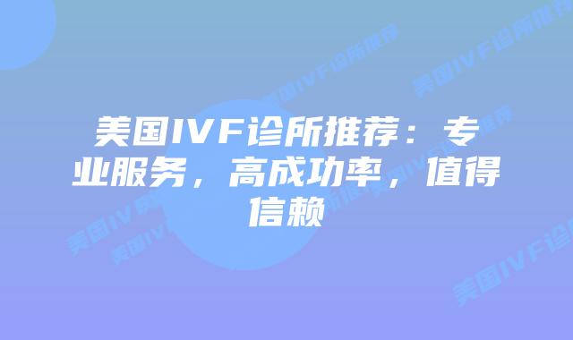 美国IVF诊所推荐：专业服务，高成功率，值得信赖