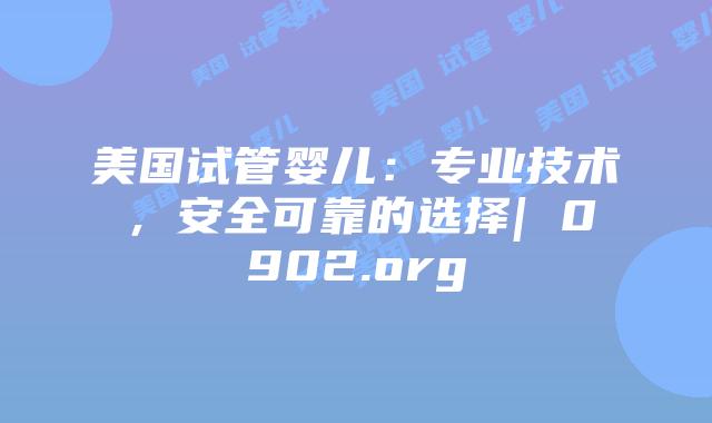 美国试管婴儿：专业技术，安全可靠的选择| 0902.org