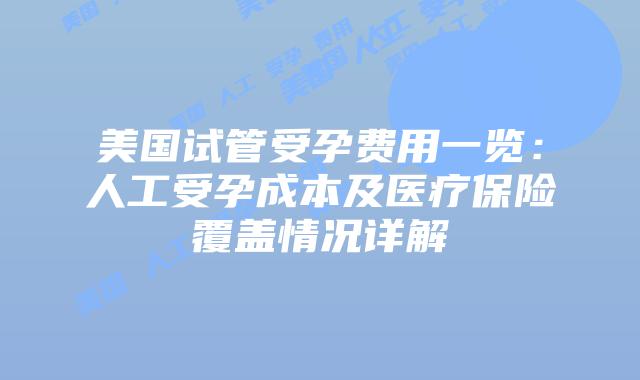 美国试管受孕费用一览：人工受孕成本及医疗保险覆盖情况详解