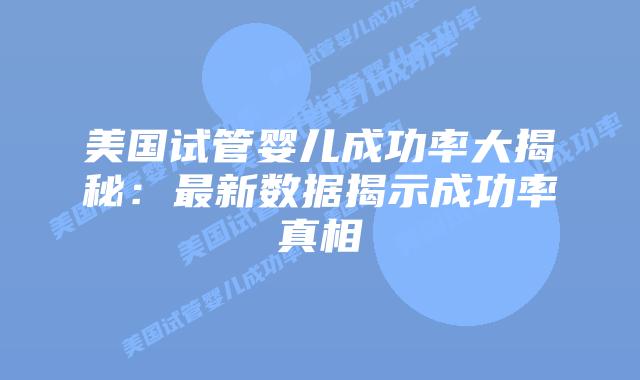 美国试管婴儿成功率大揭秘：最新数据揭示成功率真相