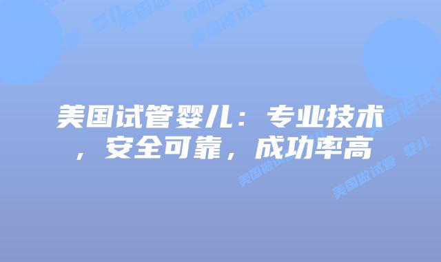 美国试管婴儿：专业技术，安全可靠，成功率高