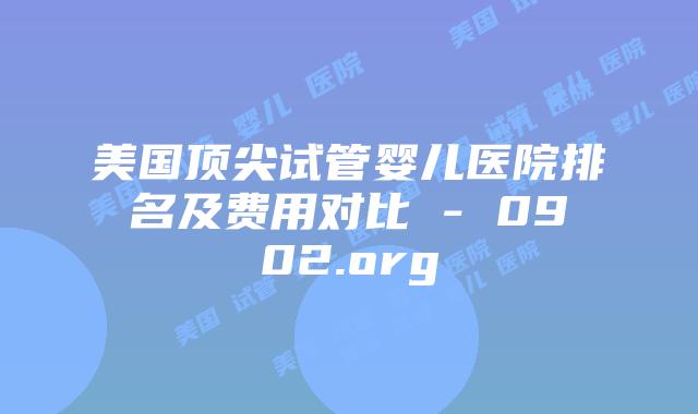 美国顶尖试管婴儿医院排名及费用对比 - 0902.org